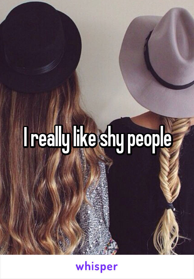 I really like shy people