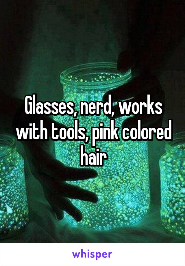 Glasses, nerd, works with tools, pink colored hair