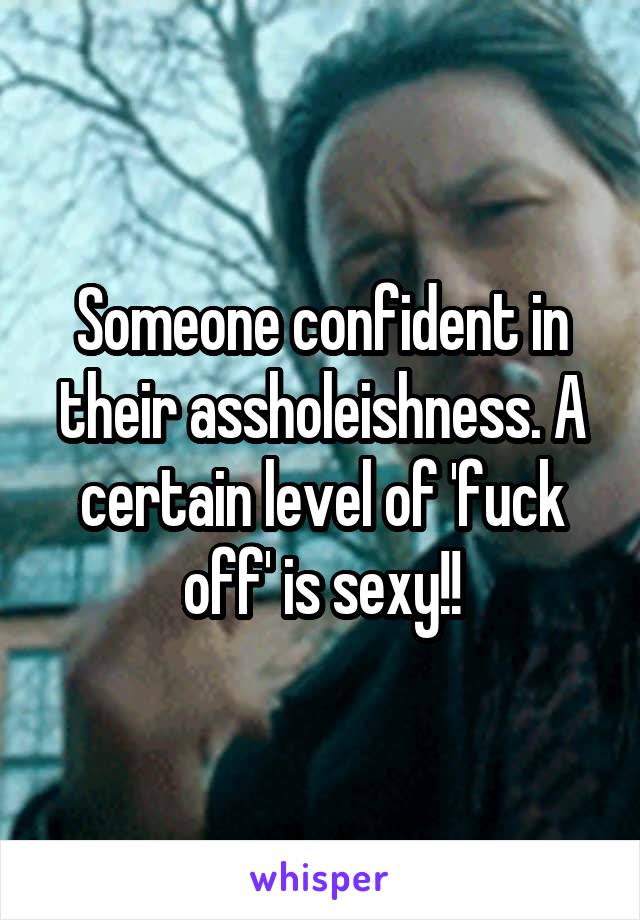 Someone confident in their assholeishness. A certain level of 'fuck off' is sexy!!