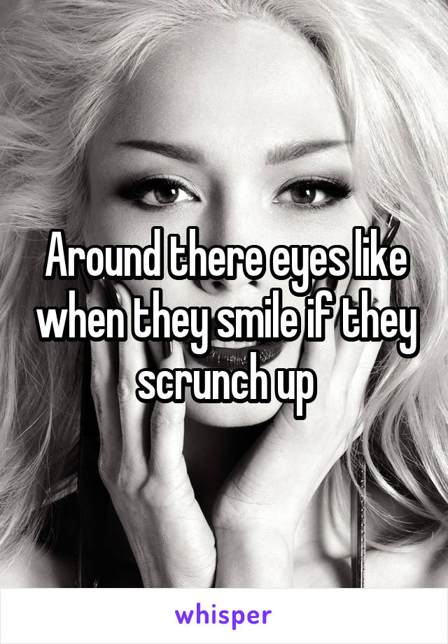 Around there eyes like when they smile if they scrunch up