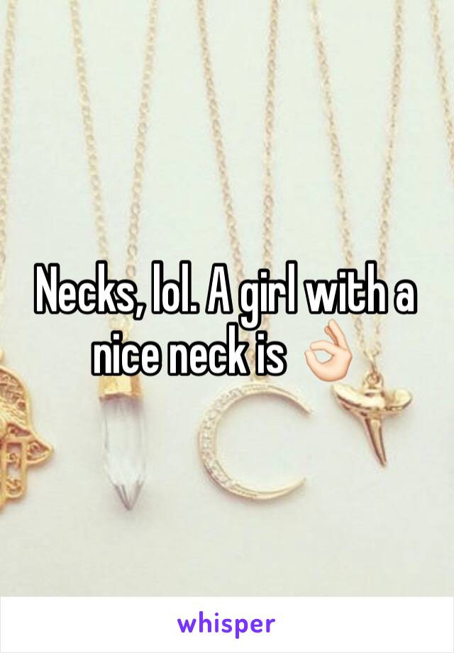 Necks, lol. A girl with a nice neck is 👌🏻 