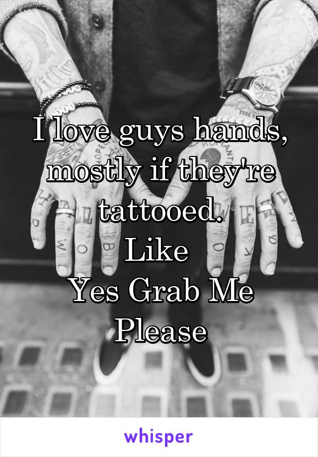 I love guys hands, mostly if they're tattooed.
Like 
Yes Grab Me Please