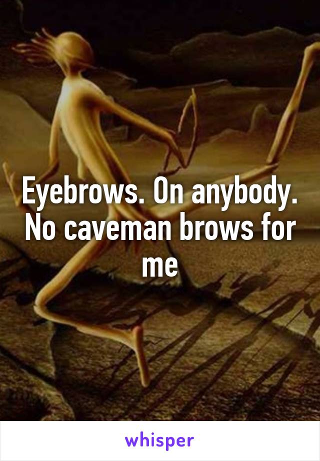 Eyebrows. On anybody. No caveman brows for me