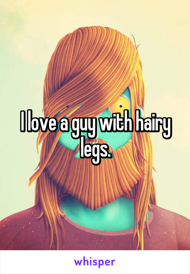 I love a guy with hairy legs.