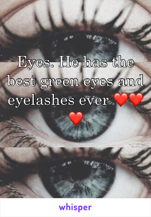 Eyes. He has the best green eyes and eyelashes ever ❤️❤️❤️