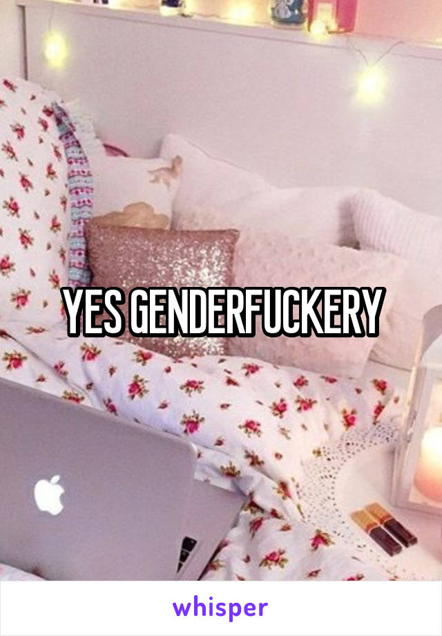 YES GENDERFUCKERY