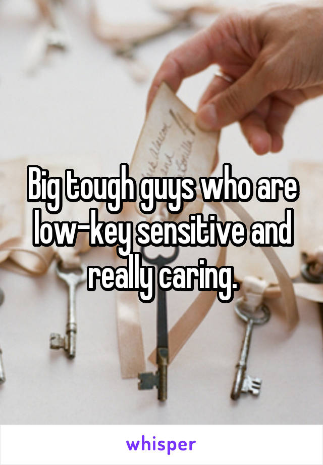 Big tough guys who are low-key sensitive and really caring.