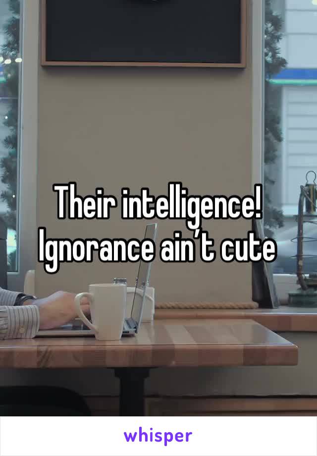 Their intelligence! Ignorance ain’t cute 