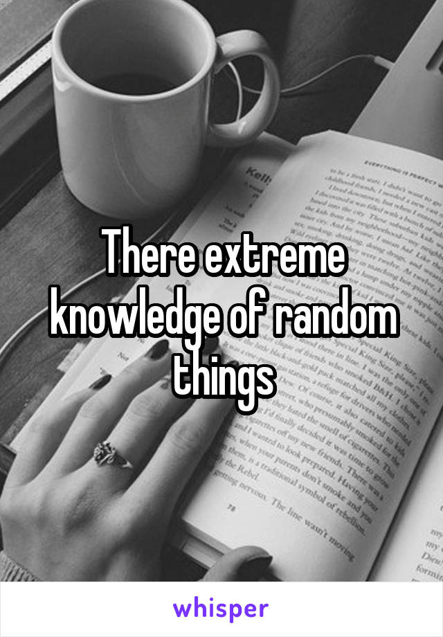 There extreme knowledge of random things