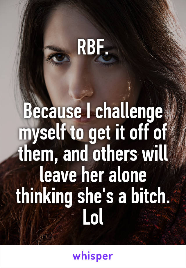 RBF.


Because I challenge myself to get it off of them, and others will leave her alone thinking she's a bitch. Lol