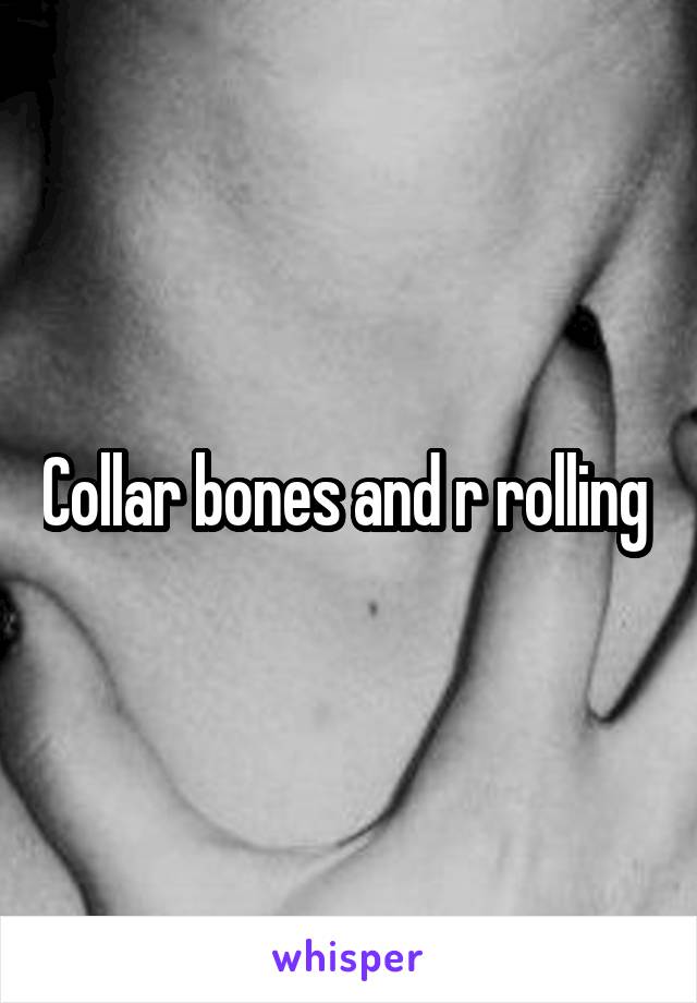 Collar bones and r rolling 