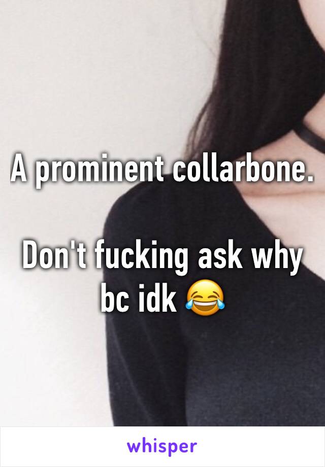 A prominent collarbone.

Don't fucking ask why bc idk 😂