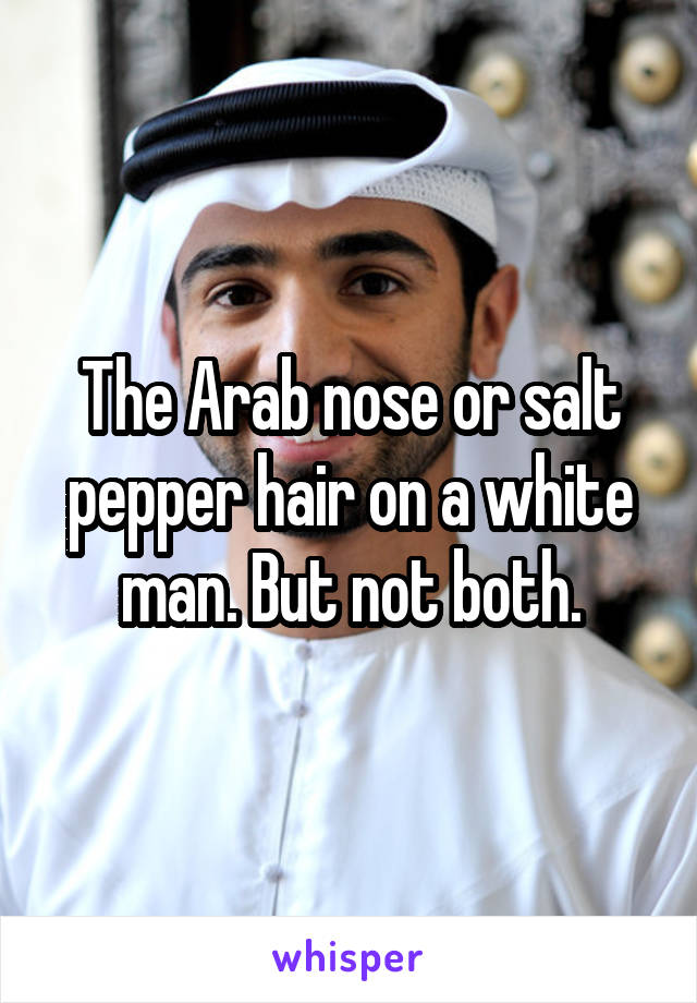 The Arab nose or salt pepper hair on a white man. But not both.