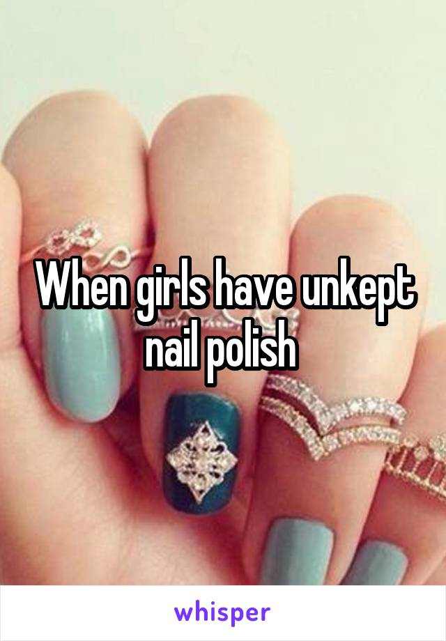 When girls have unkept nail polish 