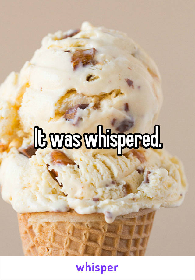 It was whispered.