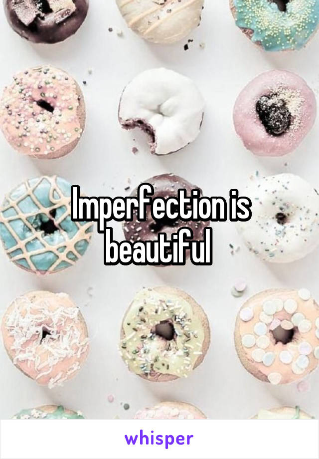 Imperfection is beautiful 