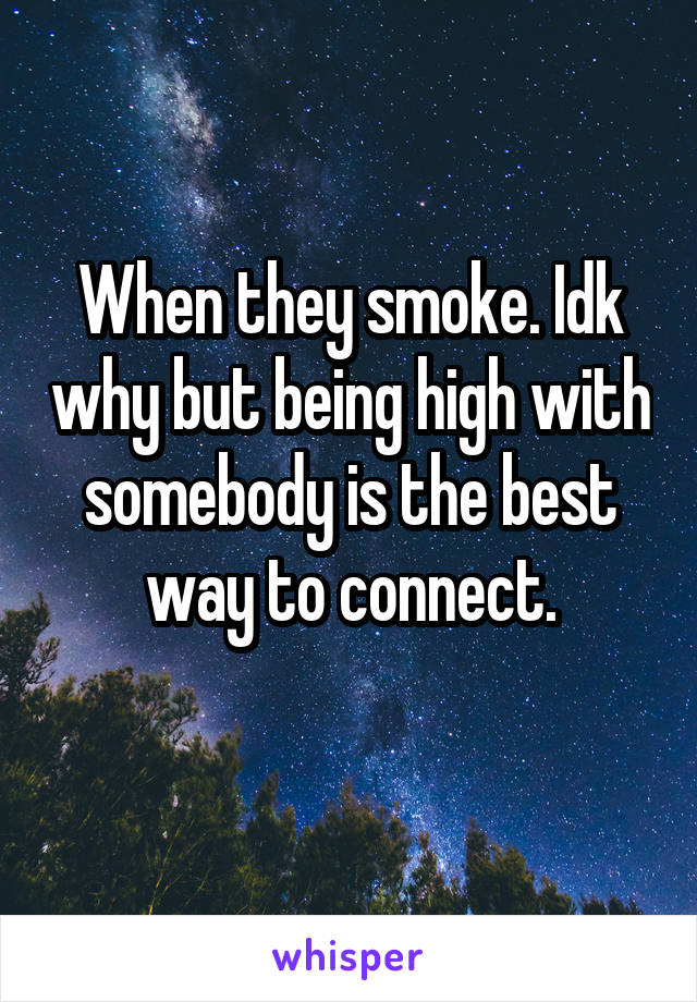 When they smoke. Idk why but being high with somebody is the best way to connect.
