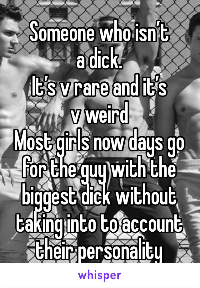 Someone who isn’t a dick.
It’s v rare and it’s v weird 
Most girls now days go for the guy with the biggest dick without taking into to account their personality 