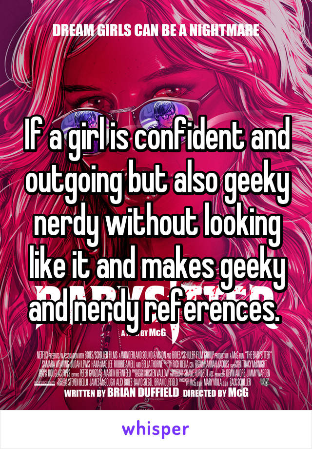 If a girl is confident and outgoing but also geeky nerdy without looking like it and makes geeky and nerdy references. 