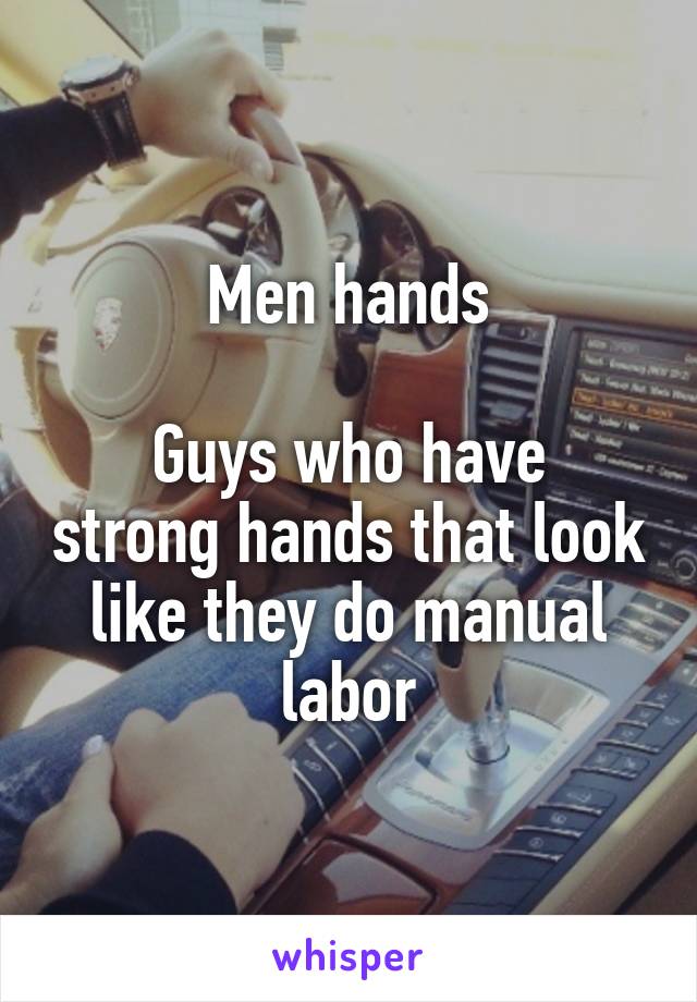 Men hands

Guys who have strong hands that look like they do manual labor