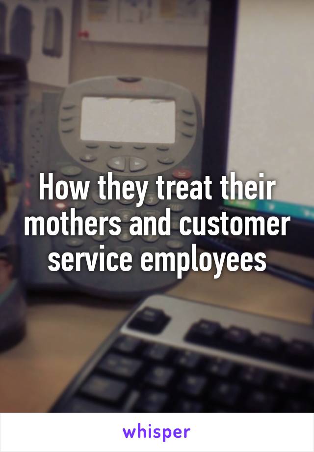 How they treat their mothers and customer service employees