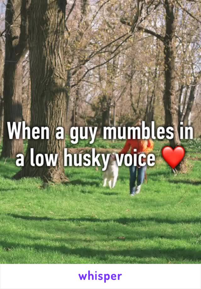 When a guy mumbles in a low husky voice ❤️