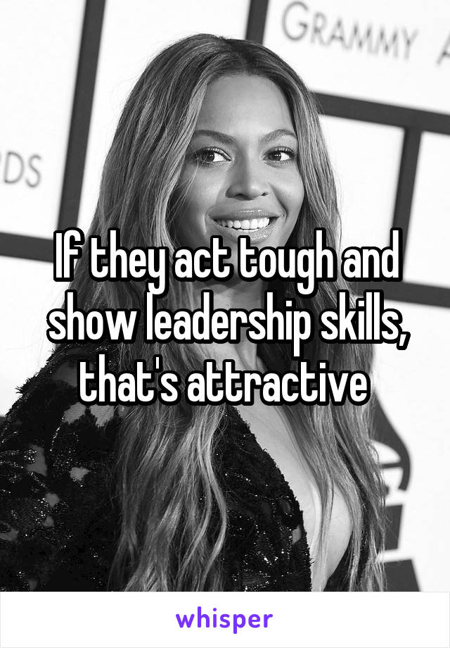 If they act tough and show leadership skills, that's attractive 