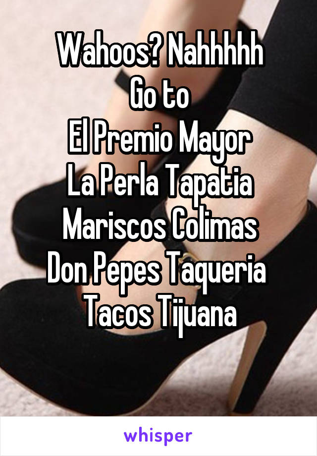 Wahoos? Nahhhhh
Go to
El Premio Mayor
La Perla Tapatia
Mariscos Colimas
Don Pepes Taqueria 
Tacos Tijuana

