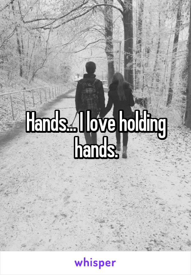 Hands... I love holding hands.