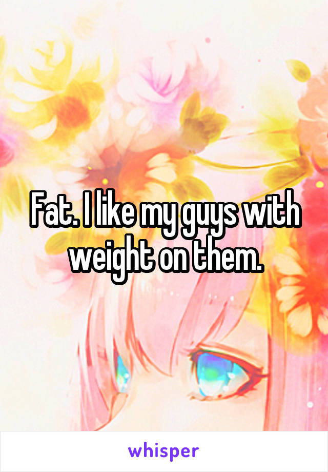 Fat. I like my guys with weight on them.