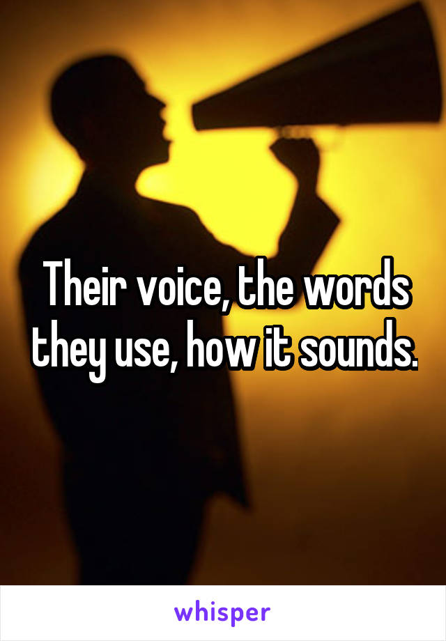 Their voice, the words they use, how it sounds.