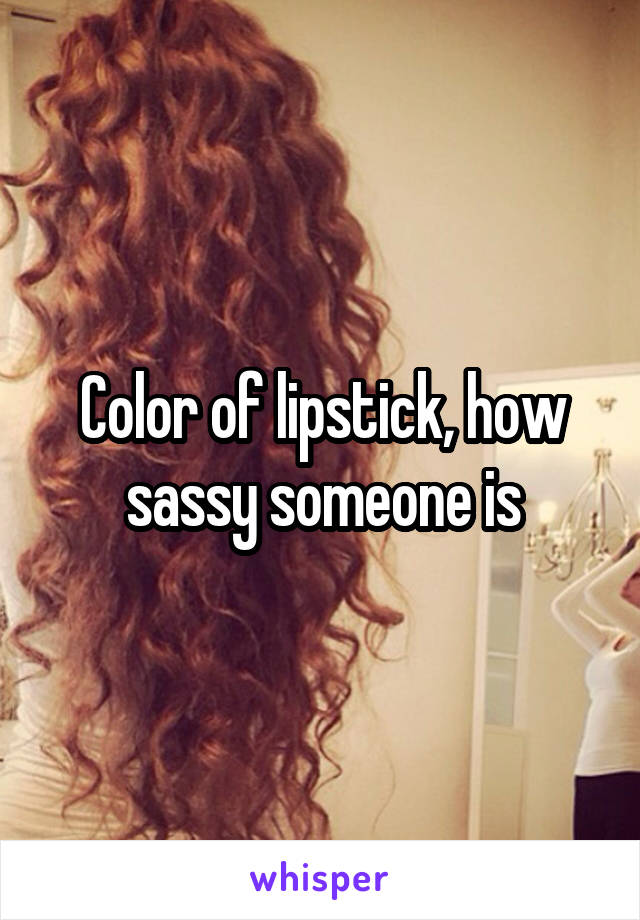 Color of lipstick, how sassy someone is