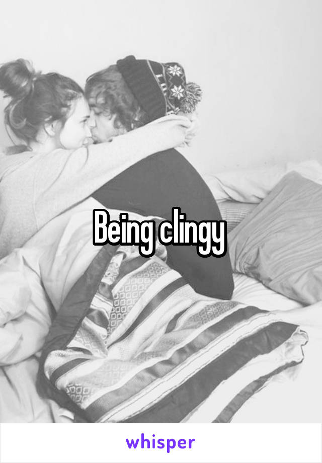 Being clingy 