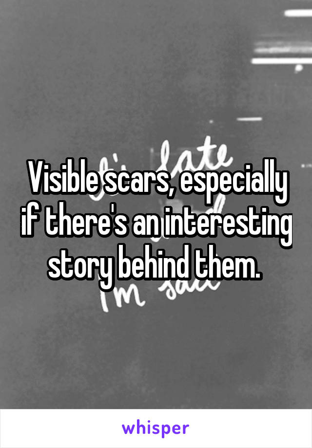 Visible scars, especially if there's an interesting story behind them. 