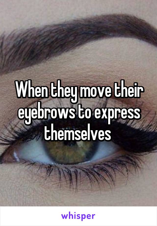 When they move their eyebrows to express themselves 