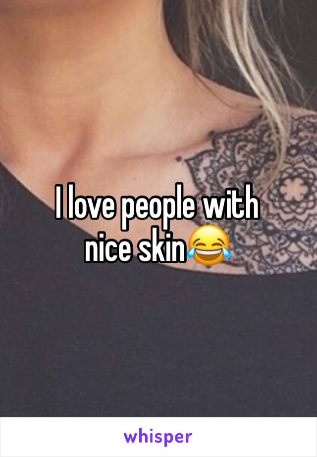 I love people with nice skin😂