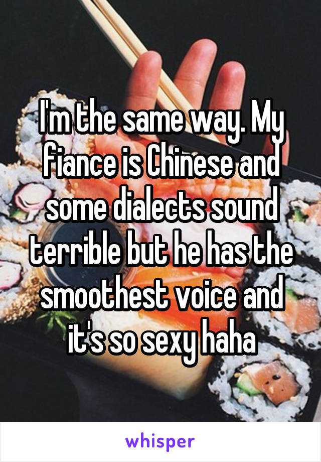 I'm the same way. My fiance is Chinese and some dialects sound terrible but he has the smoothest voice and it's so sexy haha