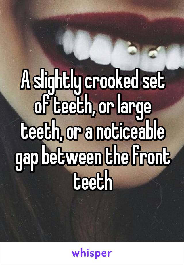 A slightly crooked set of teeth, or large teeth, or a noticeable gap between the front teeth