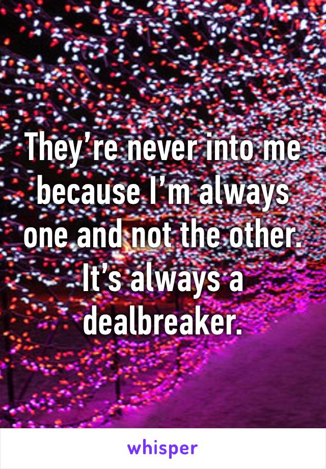 They’re never into me because I’m always one and not the other. It’s always a dealbreaker. 