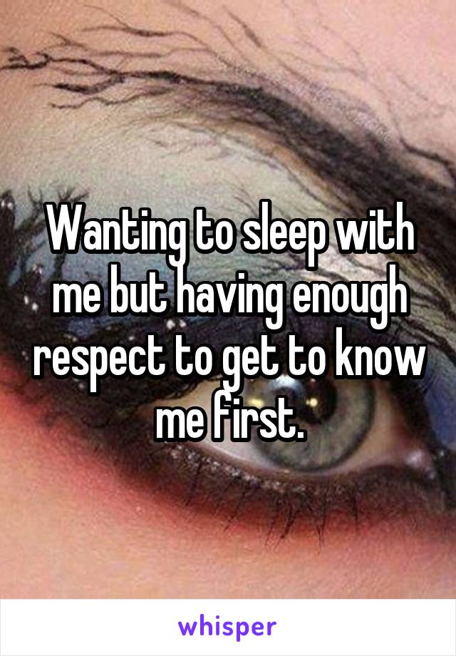 Wanting to sleep with me but having enough respect to get to know me first.