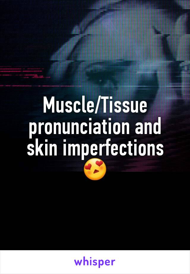 Muscle/Tissue pronunciation and skin imperfections 😍