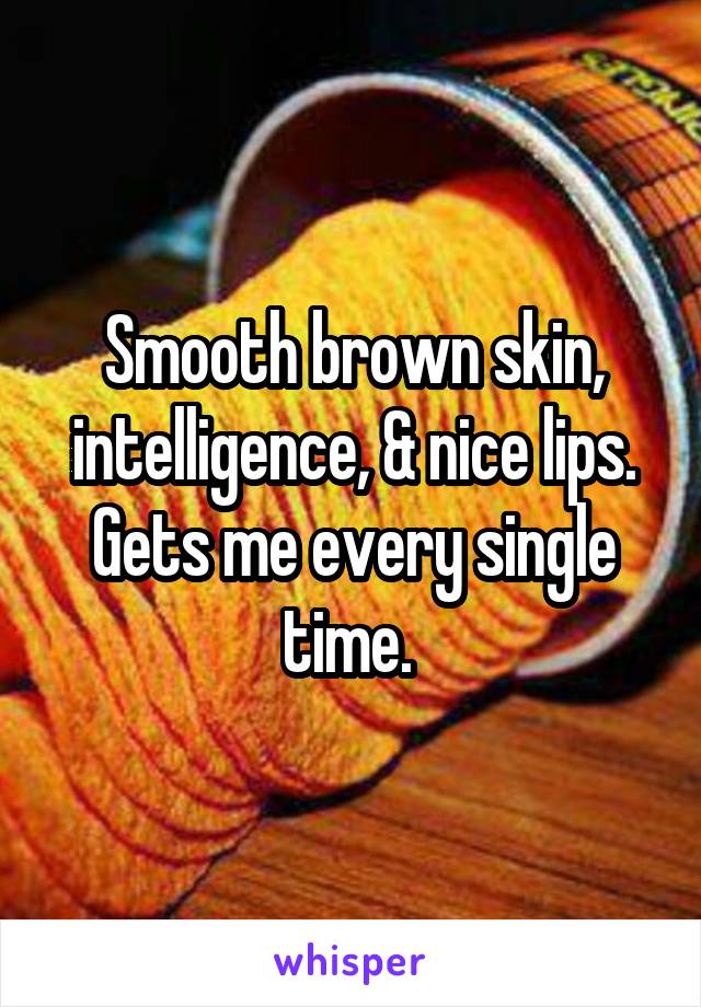 Smooth brown skin, intelligence, & nice lips. Gets me every single time. 