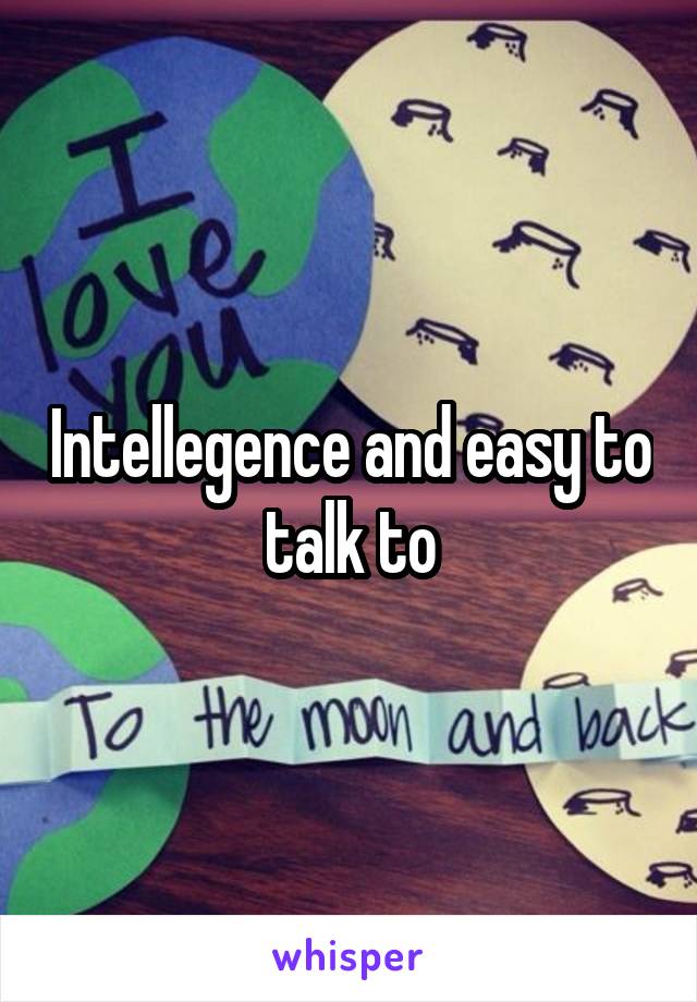 Intellegence and easy to talk to