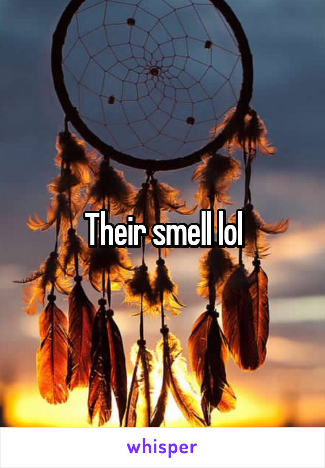 Their smell lol