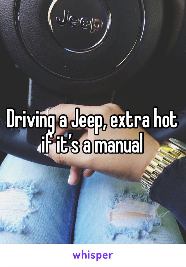 Driving a Jeep, extra hot if it’s a manual