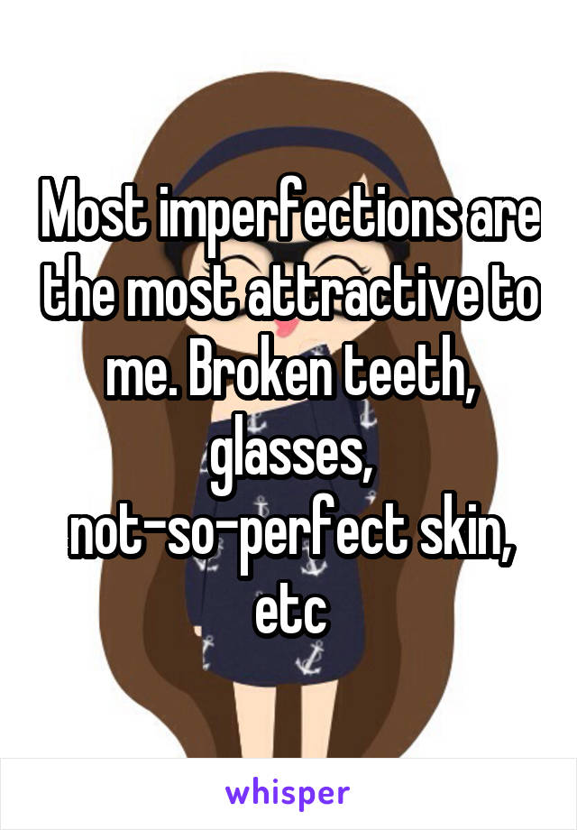 Most imperfections are the most attractive to me. Broken teeth, glasses, not-so-perfect skin, etc