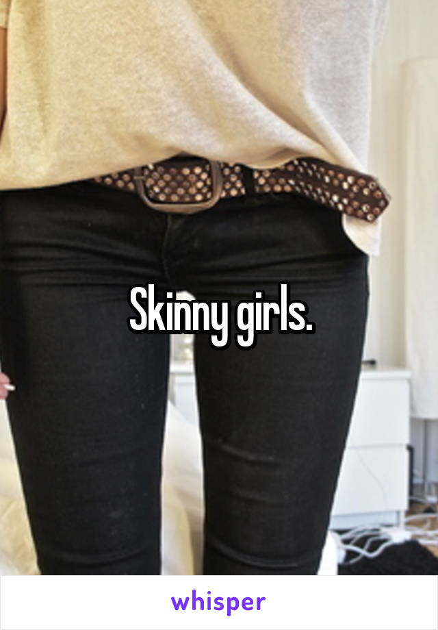 Skinny girls.