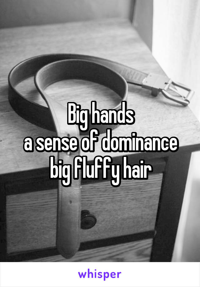 Big hands
a sense of dominance
big fluffy hair