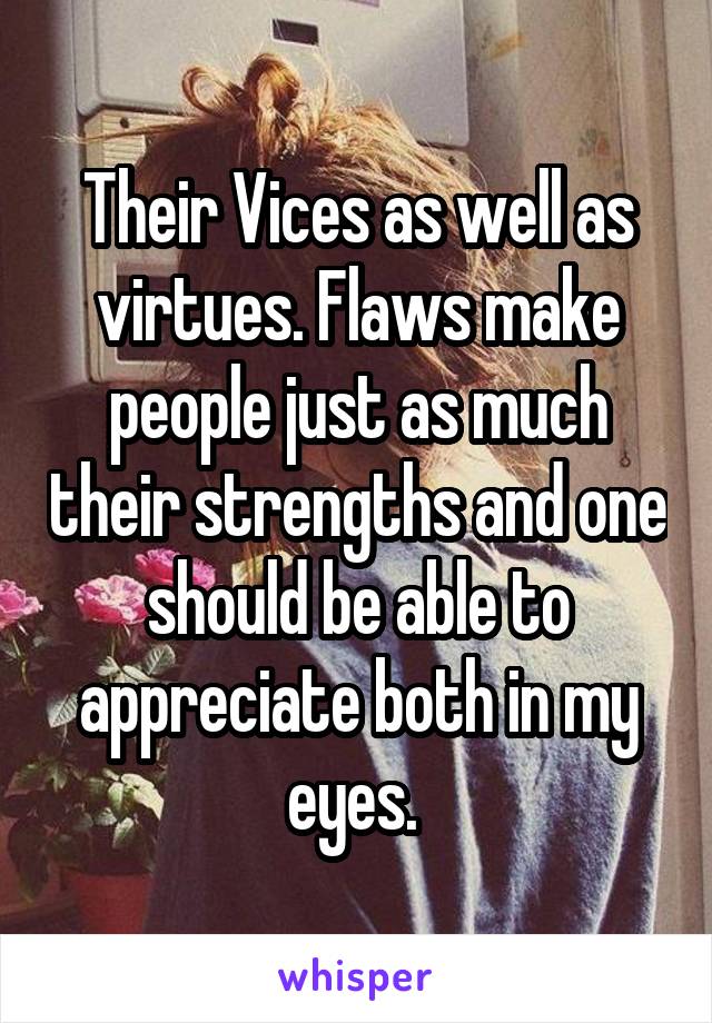 Their Vices as well as virtues. Flaws make people just as much their strengths and one should be able to appreciate both in my eyes. 