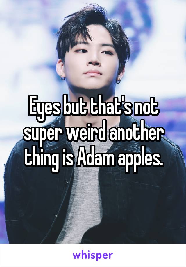 Eyes but that's not super weird another thing is Adam apples.